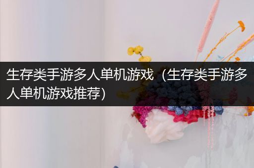 生存类手游多人单机游戏（生存类手游多人单机游戏推荐）