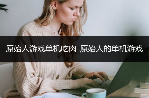 原始人游戏单机吃肉_原始人的单机游戏