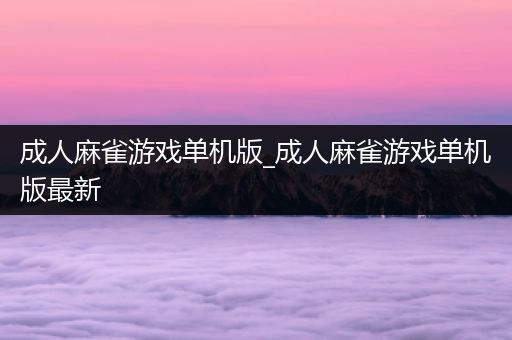 成人麻雀游戏单机版_成人麻雀游戏单机版最新