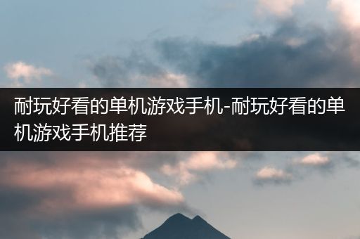 耐玩好看的单机游戏手机-耐玩好看的单机游戏手机推荐