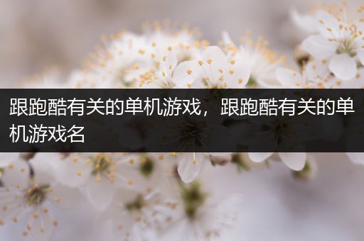 跟跑酷有关的单机游戏，跟跑酷有关的单机游戏名