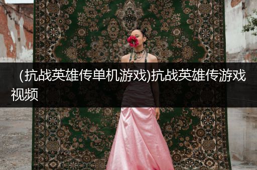 （抗战英雄传单机游戏)抗战英雄传游戏视频
