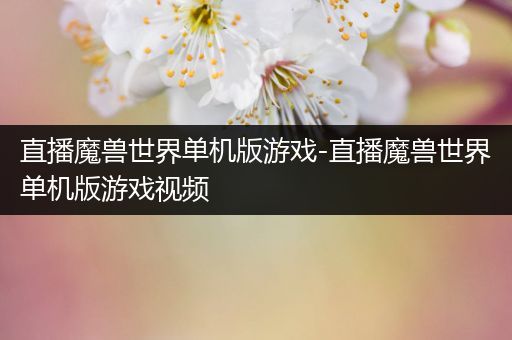 直播魔兽世界单机版游戏-直播魔兽世界单机版游戏视频