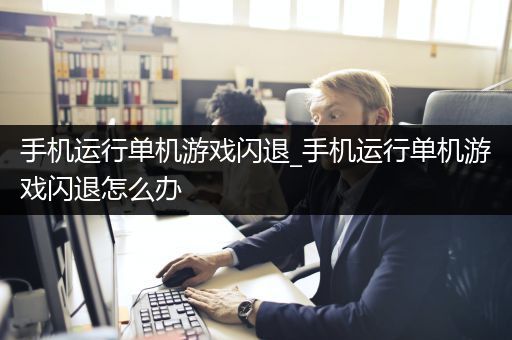 手机运行单机游戏闪退_手机运行单机游戏闪退怎么办