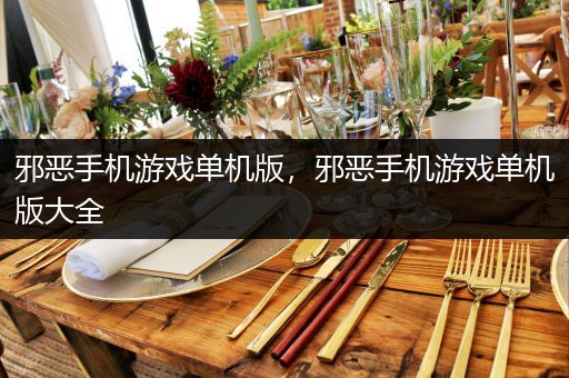 邪恶手机游戏单机版，邪恶手机游戏单机版大全