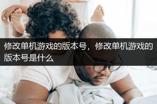 修改单机游戏的版本号，修改单机游戏的版本号是什么
