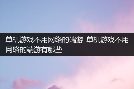 单机游戏不用网络的端游-单机游戏不用网络的端游有哪些