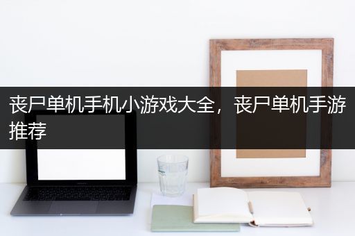 丧尸单机手机小游戏大全，丧尸单机手游推荐