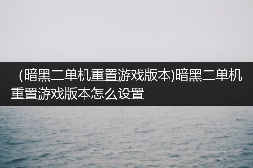 （暗黑二单机重置游戏版本)暗黑二单机重置游戏版本怎么设置