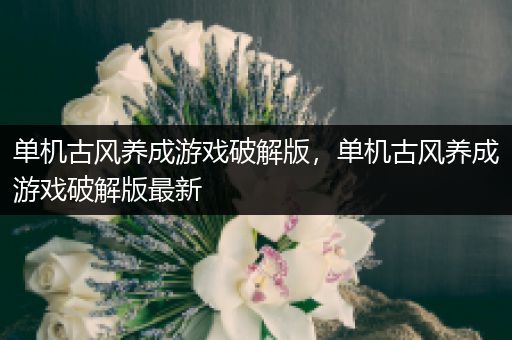 单机古风养成游戏破解版，单机古风养成游戏破解版最新