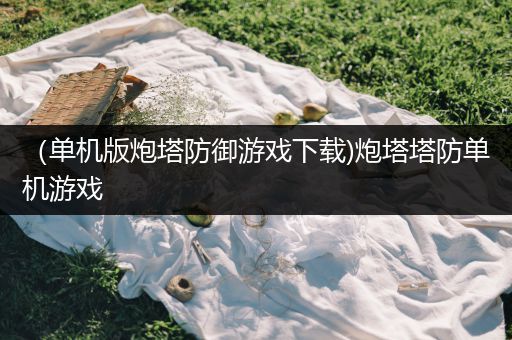 （单机版炮塔防御游戏下载)炮塔塔防单机游戏