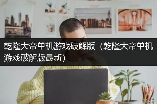 乾隆大帝单机游戏破解版（乾隆大帝单机游戏破解版最新）