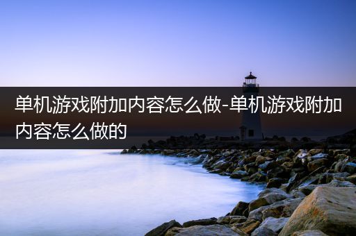 单机游戏附加内容怎么做-单机游戏附加内容怎么做的