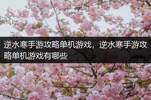 逆水寒手游攻略单机游戏，逆水寒手游攻略单机游戏有哪些
