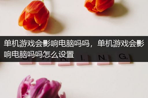 单机游戏会影响电脑吗吗，单机游戏会影响电脑吗吗怎么设置