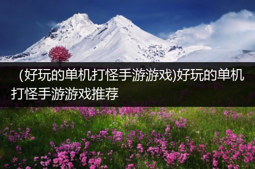 （好玩的单机打怪手游游戏)好玩的单机打怪手游游戏推荐