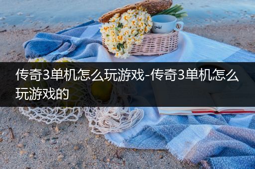 传奇3单机怎么玩游戏-传奇3单机怎么玩游戏的