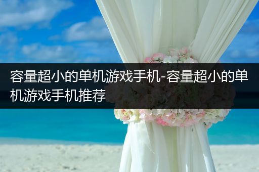 容量超小的单机游戏手机-容量超小的单机游戏手机推荐