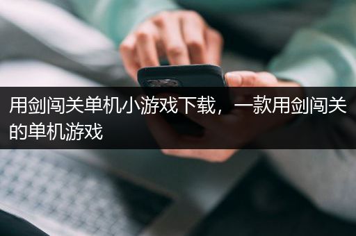 用剑闯关单机小游戏下载，一款用剑闯关的单机游戏
