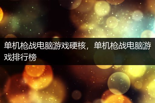 单机枪战电脑游戏硬核，单机枪战电脑游戏排行榜