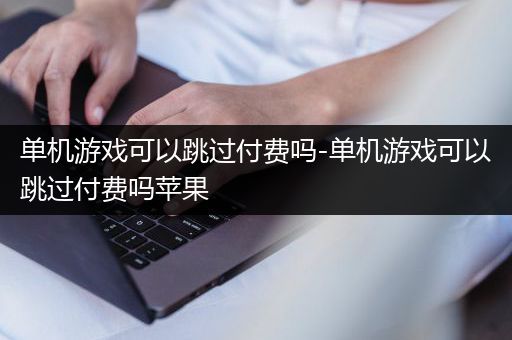 单机游戏可以跳过付费吗-单机游戏可以跳过付费吗苹果