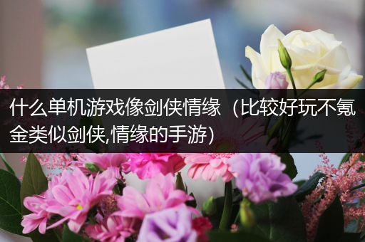 什么单机游戏像剑侠情缘（比较好玩不氪金类似剑侠,情缘的手游）