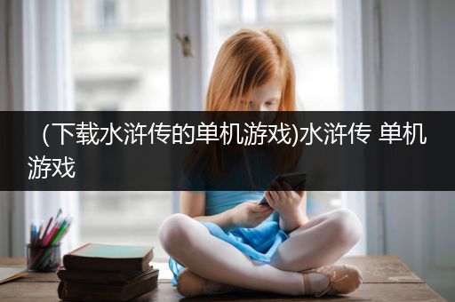 （下载水浒传的单机游戏)水浒传 单机游戏