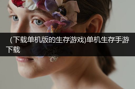 （下载单机版的生存游戏)单机生存手游下载
