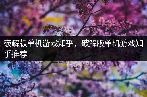 破解版单机游戏知乎，破解版单机游戏知乎推荐