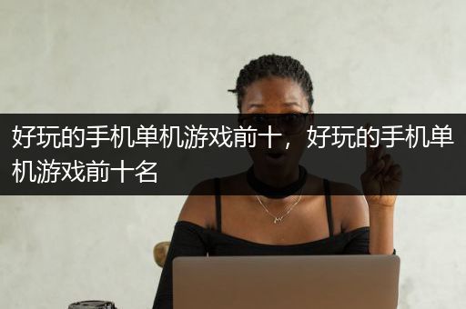好玩的手机单机游戏前十，好玩的手机单机游戏前十名