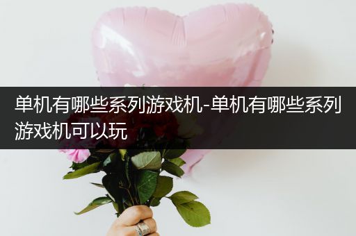 单机有哪些系列游戏机-单机有哪些系列游戏机可以玩