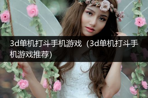 3d单机打斗手机游戏（3d单机打斗手机游戏推荐）