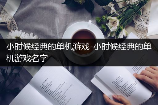 小时候经典的单机游戏-小时候经典的单机游戏名字