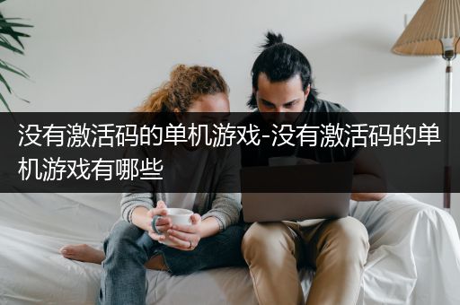 没有激活码的单机游戏-没有激活码的单机游戏有哪些
