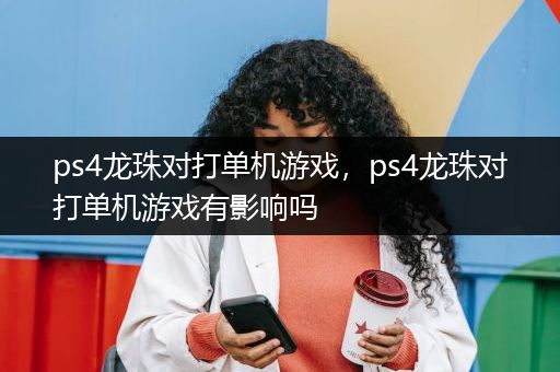 ps4龙珠对打单机游戏，ps4龙珠对打单机游戏有影响吗