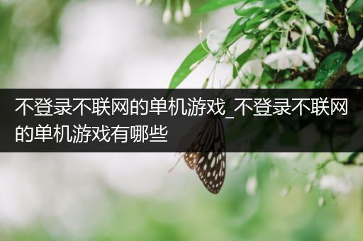 不登录不联网的单机游戏_不登录不联网的单机游戏有哪些