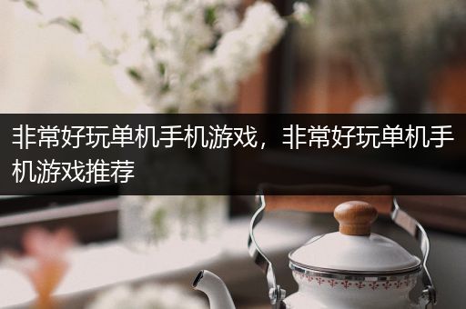 非常好玩单机手机游戏，非常好玩单机手机游戏推荐
