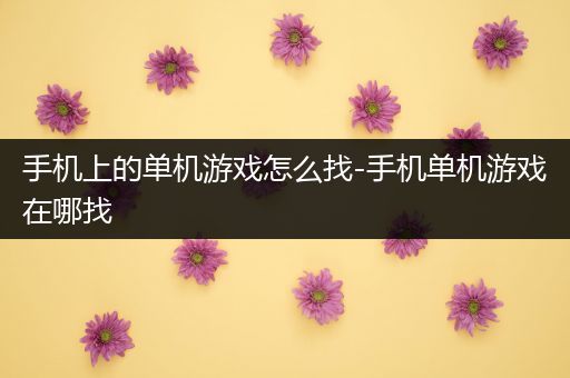 手机上的单机游戏怎么找-手机单机游戏在哪找