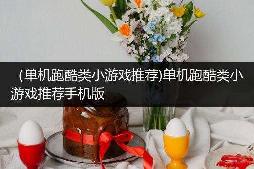 （单机跑酷类小游戏推荐)单机跑酷类小游戏推荐手机版