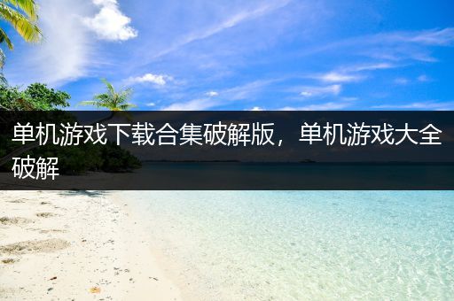 单机游戏下载合集破解版，单机游戏大全破解