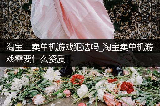 淘宝上卖单机游戏犯法吗_淘宝卖单机游戏需要什么资质