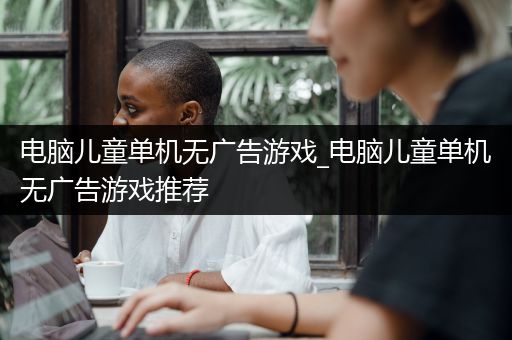 电脑儿童单机无广告游戏_电脑儿童单机无广告游戏推荐