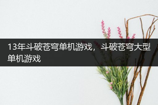 13年斗破苍穹单机游戏，斗破苍穹大型单机游戏