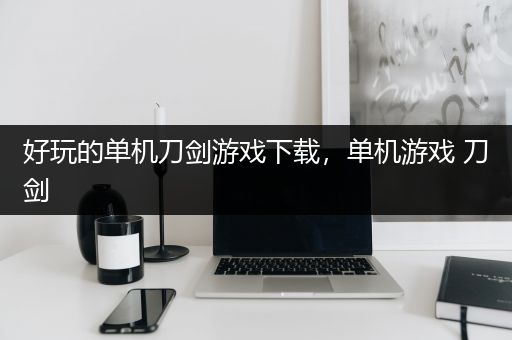 好玩的单机刀剑游戏下载，单机游戏 刀剑