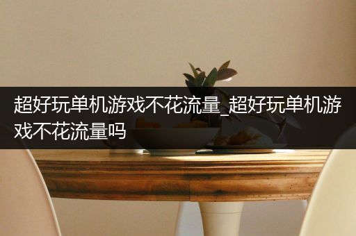 超好玩单机游戏不花流量_超好玩单机游戏不花流量吗