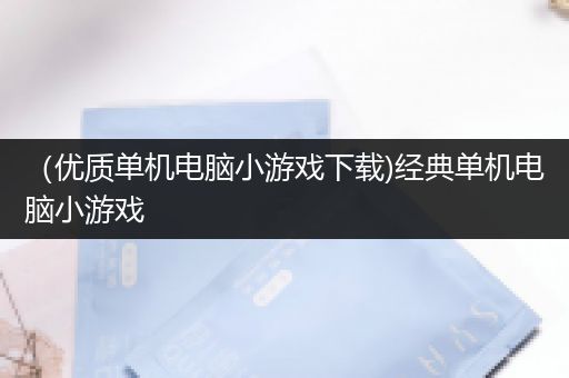 （优质单机电脑小游戏下载)经典单机电脑小游戏
