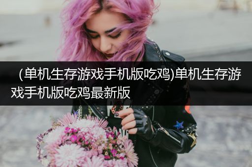 （单机生存游戏手机版吃鸡)单机生存游戏手机版吃鸡最新版