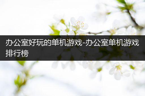 办公室好玩的单机游戏-办公室单机游戏排行榜