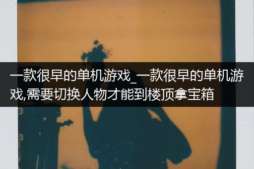 一款很早的单机游戏_一款很早的单机游戏,需要切换人物才能到楼顶拿宝箱