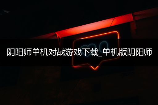 阴阳师单机对战游戏下载_单机版阴阳师
